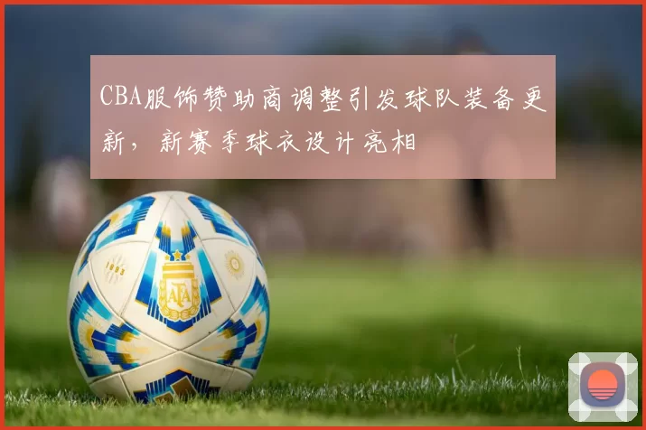 CBA服饰赞助商调整引发球队装备更新，新赛季球衣设计亮相