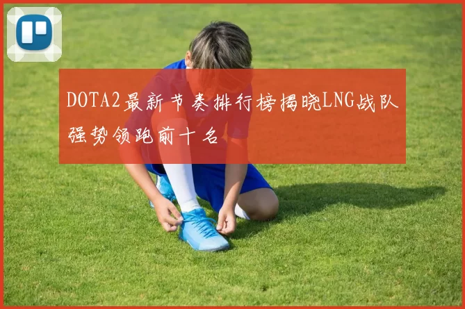 DOTA2最新节奏排行榜揭晓LNG战队强势领跑前十名