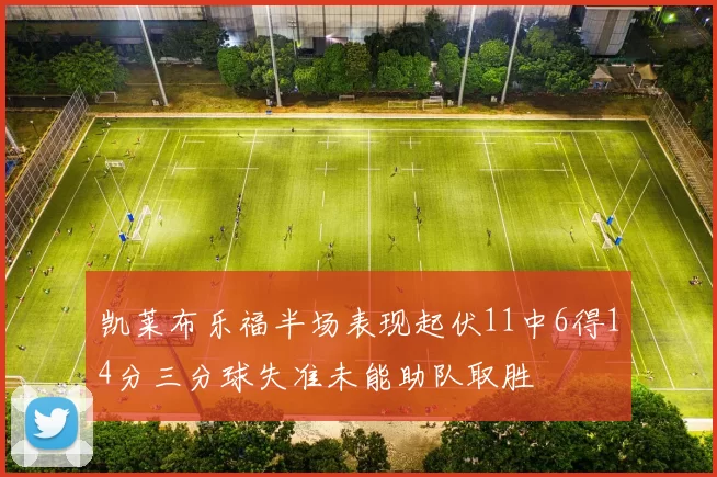 凯莱布乐福半场表现起伏11中6得14分三分球失准未能助队取胜