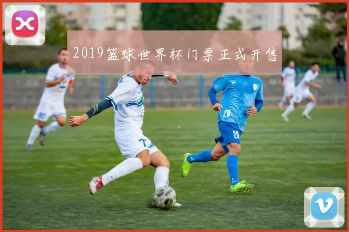 2019篮球世界杯门票正式开售