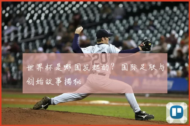 世界杯是哪国发起的？国际足联与创始故事揭秘