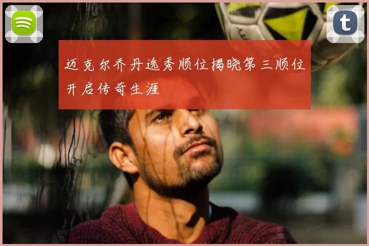 迈克尔乔丹选秀顺位揭晓第三顺位开启传奇生涯