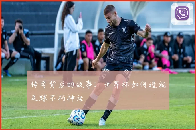 传奇背后的故事：世界杯如何造就足球不朽神话