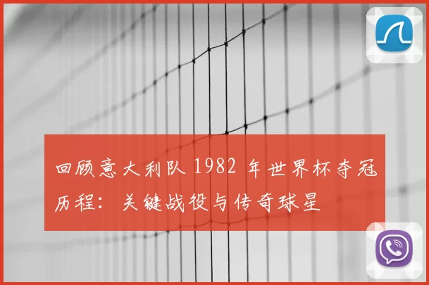 回顾意大利队 1982 年世界杯夺冠历程：关键战役与传奇球星