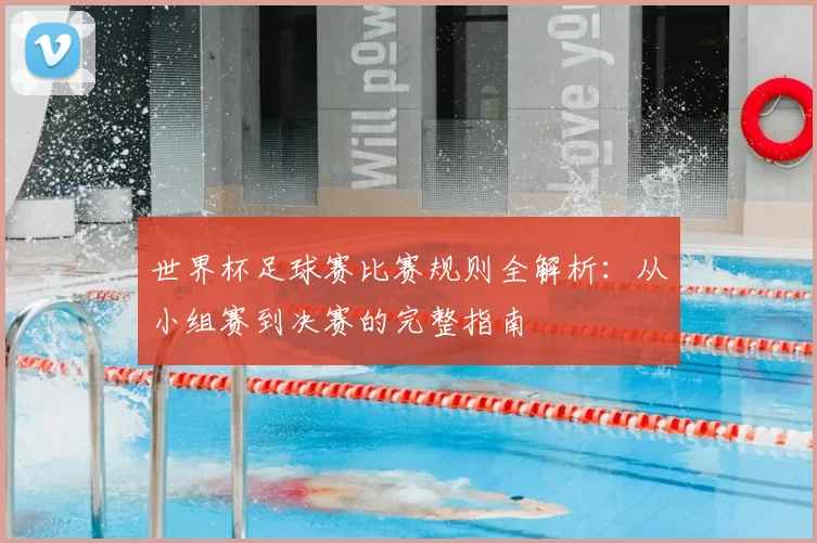 世界杯足球赛比赛规则全解析：从小组赛到决赛的完整指南