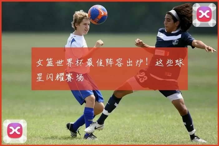 女篮世界杯最佳阵容出炉！这些球星闪耀赛场