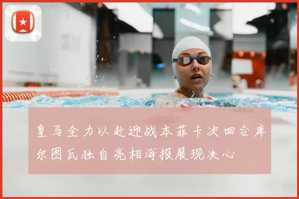 皇马全力以赴迎战本菲卡次回合库尔图瓦独自亮相海报展现决心