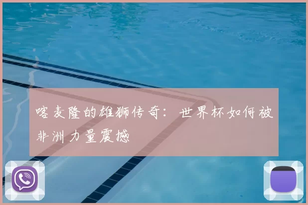 喀麦隆的雄狮传奇：世界杯如何被非洲力量震撼