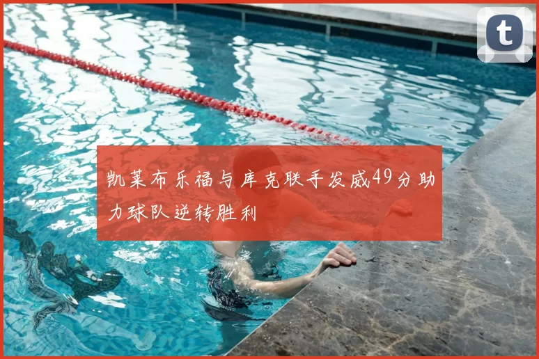 凯莱布乐福与库克联手发威49分助力球队逆转胜利