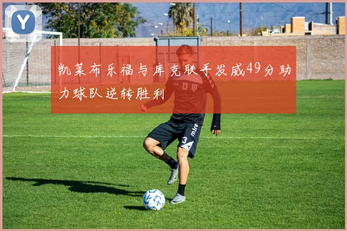 凯莱布乐福与库克联手发威49分助力球队逆转胜利