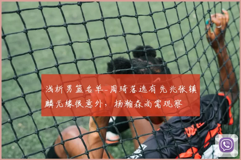 浅析男篮名单_周琦落选有先兆张镇麟无缘很意外，杨瀚森尚需观察