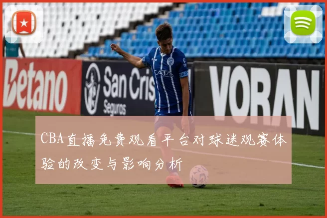 CBA直播免费观看平台对球迷观赛体验的改变与影响分析