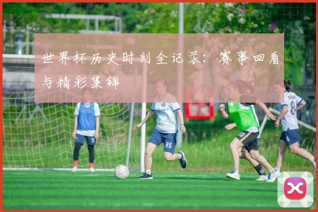 世界杯历史时刻全记录:赛事回看与精彩集锦