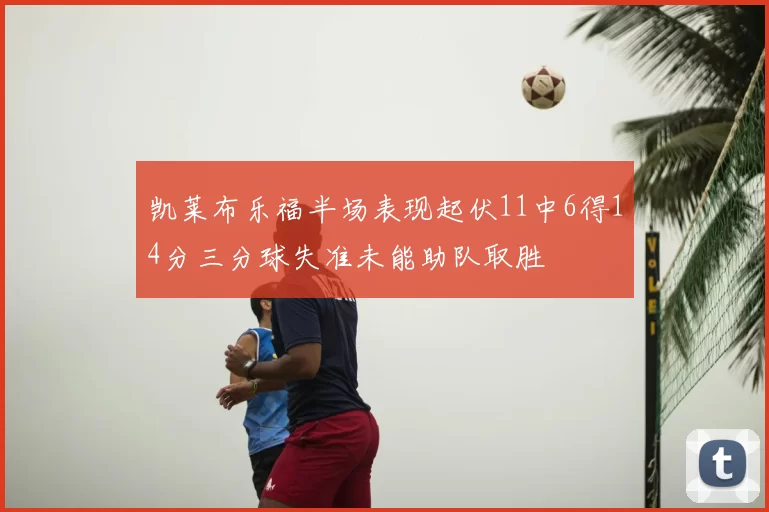 凯莱布乐福半场表现起伏11中6得14分三分球失准未能助队取胜