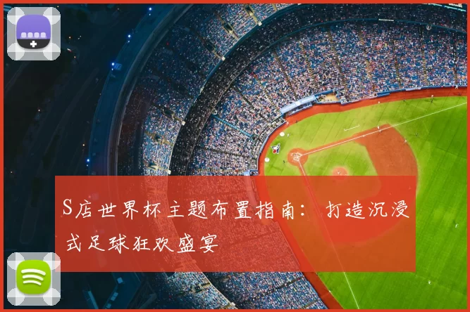 S店世界杯主题布置指南:打造沉浸式足球狂欢盛宴