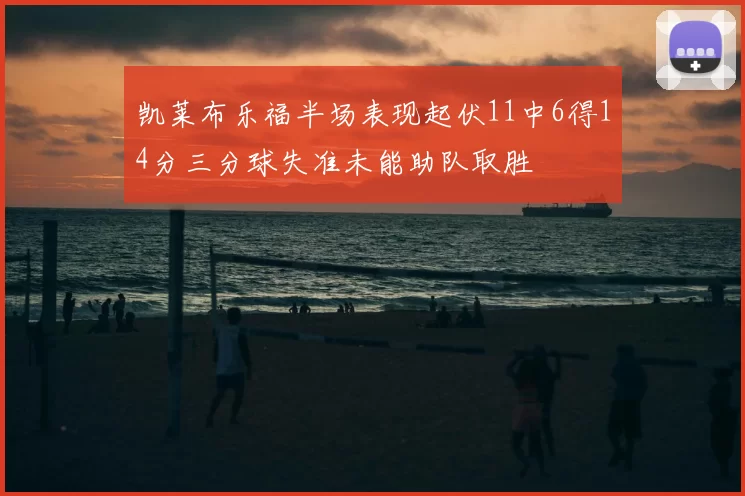 凯莱布乐福半场表现起伏11中6得14分三分球失准未能助队取胜