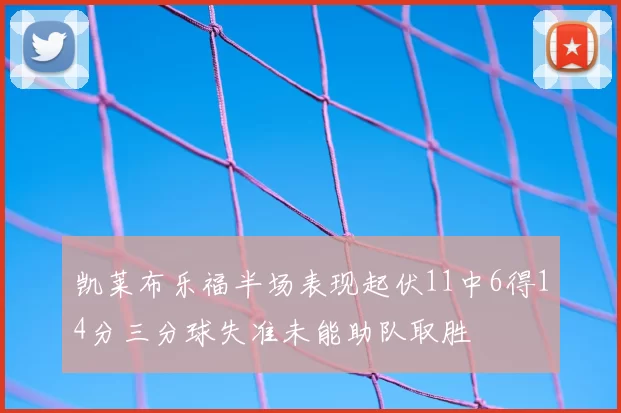 凯莱布乐福半场表现起伏11中6得14分三分球失准未能助队取胜