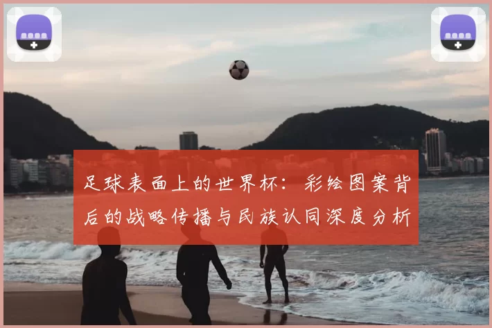 足球表面上的世界杯:彩绘图案背后的战略传播与民族认同深度分析