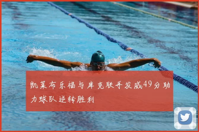 凯莱布乐福与库克联手发威49分助力球队逆转胜利