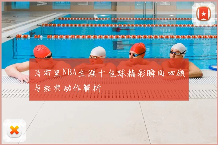 马布里NBA生涯十佳球精彩瞬间回顾与经典动作解析