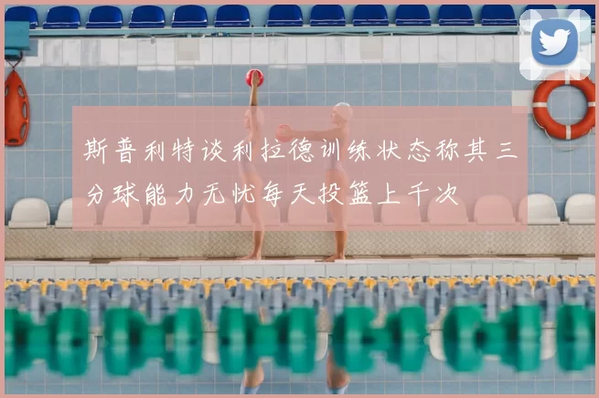 斯普利特谈利拉德训练状态称其三分球能力无忧每天投篮上千次