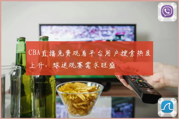 CBA直播免费观看平台用户搜索热度上升,球迷观赛需求旺盛
