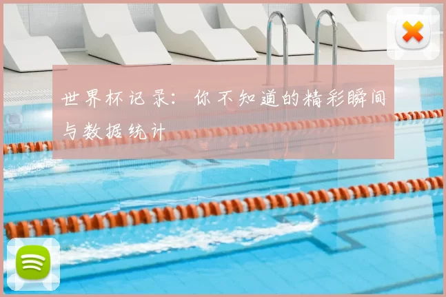 世界杯记录：你不知道的精彩瞬间与数据统计