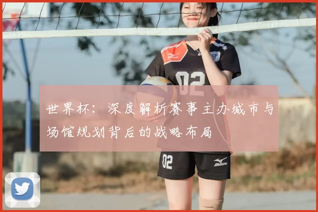 世界杯：深度解析赛事主办城市与场馆规划背后的战略布局