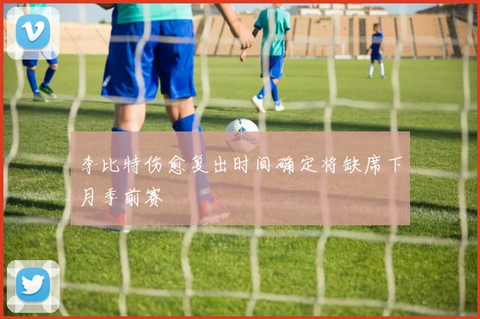 李比特伤愈复出时间确定将缺席下月季前赛