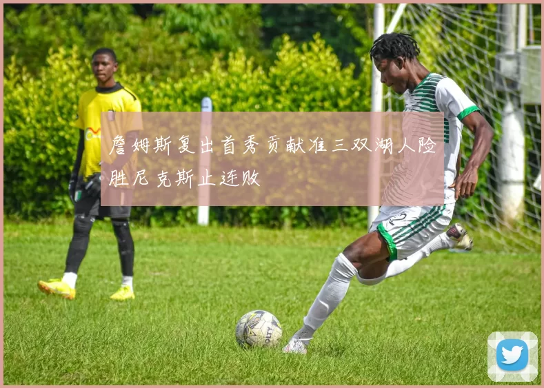 詹姆斯复出首秀贡献准三双湖人险胜尼克斯止连败
