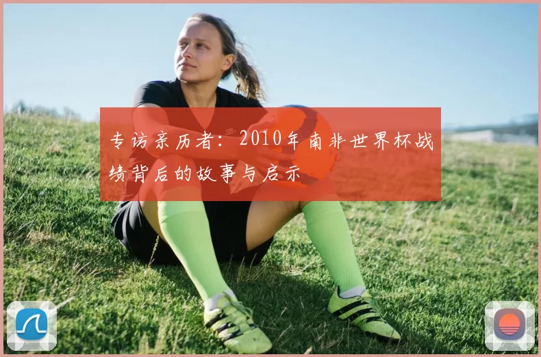 专访亲历者:2010年南非世界杯战绩背后的故事与启示