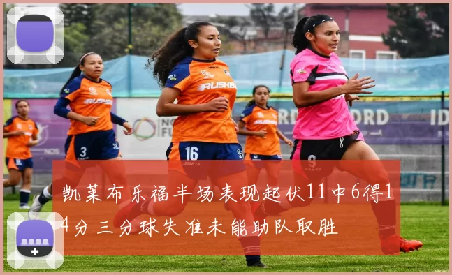 凯莱布乐福半场表现起伏11中6得14分三分球失准未能助队取胜
