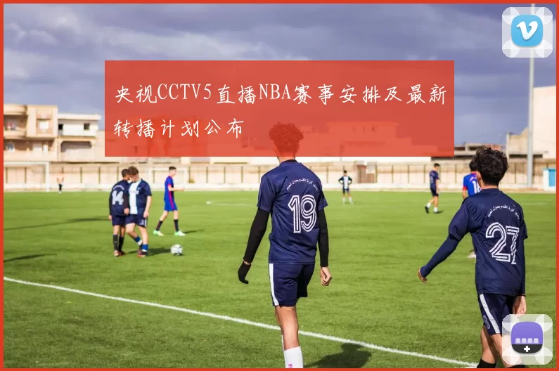 央视CCTV5直播NBA赛事安排及最新转播计划公布