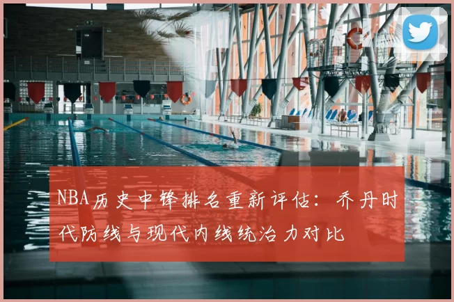 NBA历史中锋排名重新评估:乔丹时代防线与现代内线统治力对比