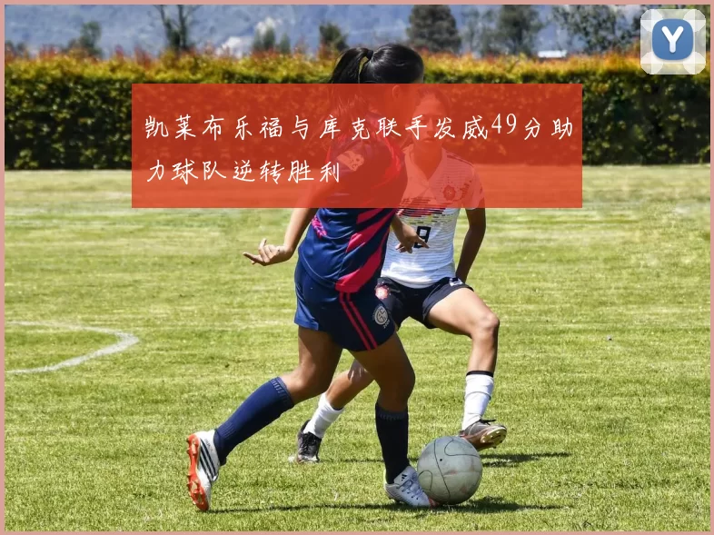 凯莱布乐福与库克联手发威49分助力球队逆转胜利
