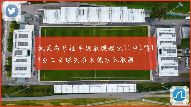 凯莱布乐福半场表现起伏11中6得14分三分球失准未能助队取胜