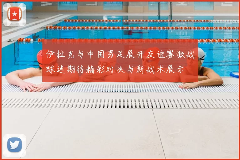 伊拉克与中国男足展开友谊赛激战球迷期待精彩对决与新战术展示