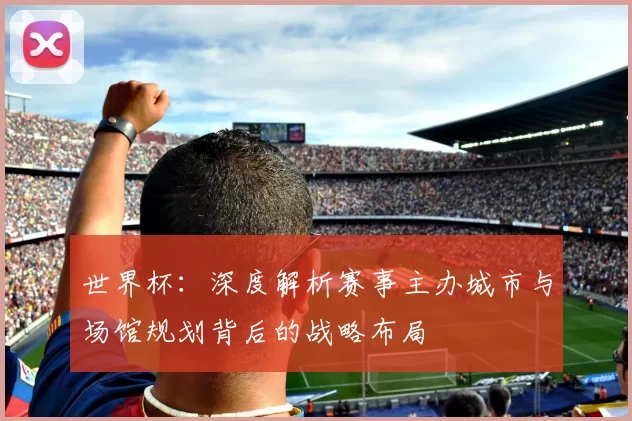 世界杯：深度解析赛事主办城市与场馆规划背后的战略布局