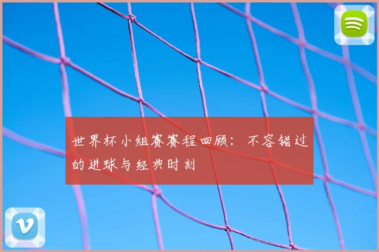 世界杯小组赛赛程回顾：不容错过的进球与经典时刻