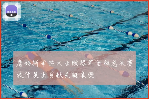 詹姆斯率热火击败绿军晋级总决赛波什复出贡献关键表现