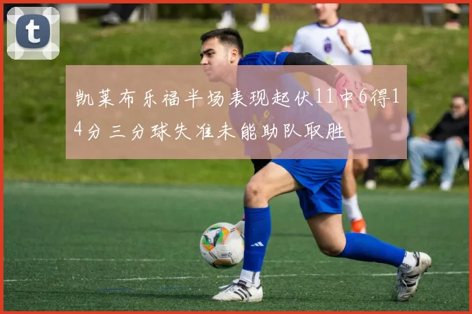 凯莱布乐福半场表现起伏11中6得14分三分球失准未能助队取胜