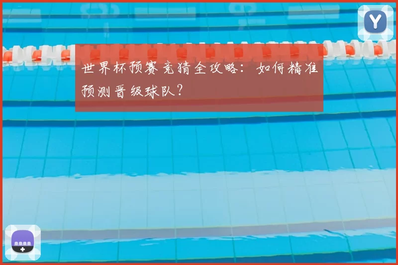 世界杯预赛竞猜全攻略:如何精准预测晋级球队?