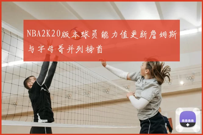 NBA2K20版本球员能力值更新詹姆斯与字母哥并列榜首