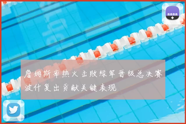 詹姆斯率热火击败绿军晋级总决赛波什复出贡献关键表现