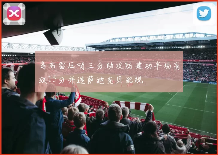 乌布雷压哨三分助攻防建功半场高效15分并造萨迪克贝犯规