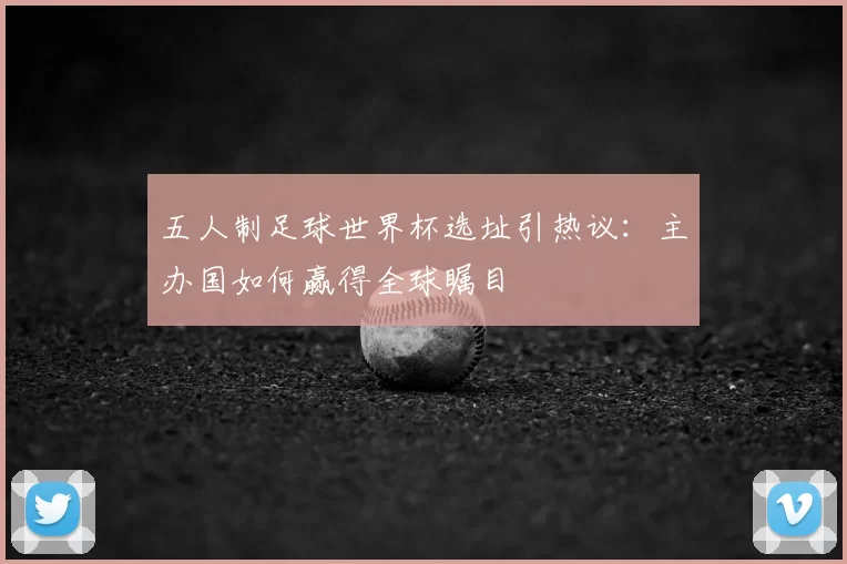 五人制足球世界杯选址引热议：主办国如何赢得全球瞩目