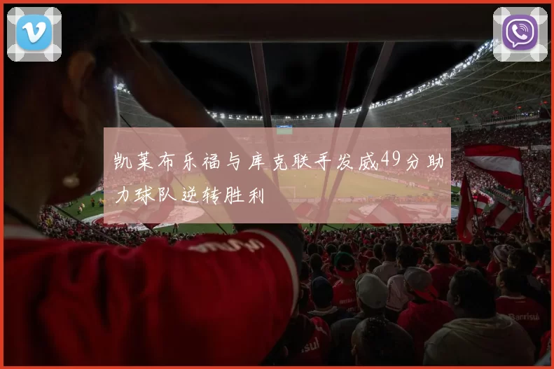 凯莱布乐福与库克联手发威49分助力球队逆转胜利