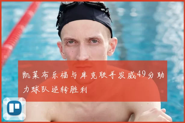 凯莱布乐福与库克联手发威49分助力球队逆转胜利