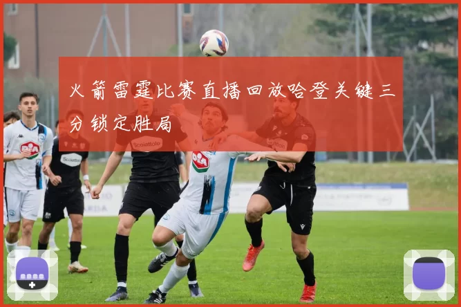 火箭雷霆比赛直播回放哈登关键三分锁定胜局