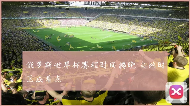 俄罗斯世界杯赛程时间揭晓 当地时区成看点